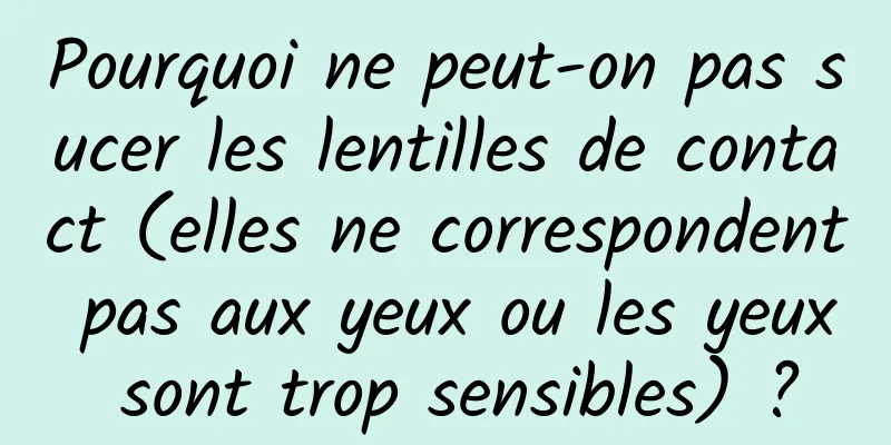 Pourquoi ne peut-on pas sucer les lentilles de contact (elles ne correspondent pas aux yeux ou les yeux sont trop sensibles) ?