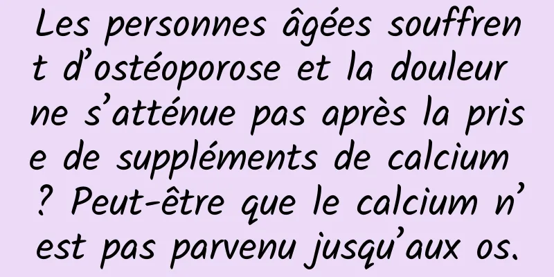 Les personnes âgées souffrent d’ostéoporose et la douleur ne s’atténue pas après la prise de suppléments de calcium ? Peut-être que le calcium n’est pas parvenu jusqu’aux os.