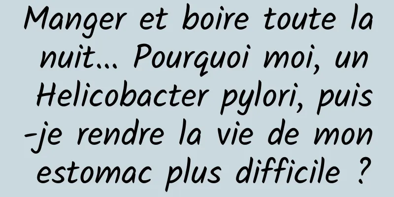 Manger et boire toute la nuit... Pourquoi moi, un Helicobacter pylori, puis-je rendre la vie de mon estomac plus difficile ?
