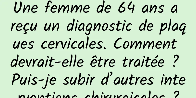 Une femme de 64 ans a reçu un diagnostic de plaques cervicales. Comment devrait-elle être traitée ? Puis-je subir d’autres interventions chirurgicales ?