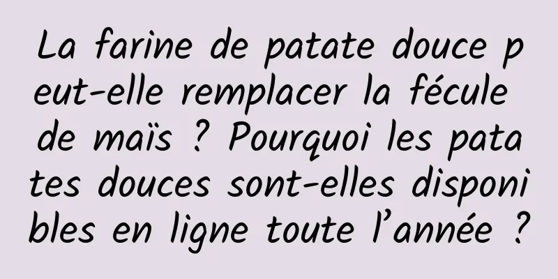 La farine de patate douce peut-elle remplacer la fécule de maïs ? Pourquoi les patates douces sont-elles disponibles en ligne toute l’année ?
