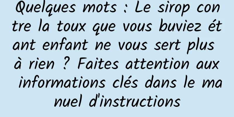 Quelques mots : Le sirop contre la toux que vous buviez étant enfant ne vous sert plus à rien ? Faites attention aux informations clés dans le manuel d'instructions