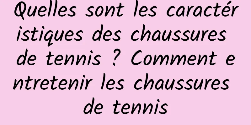 Quelles sont les caractéristiques des chaussures de tennis ? Comment entretenir les chaussures de tennis