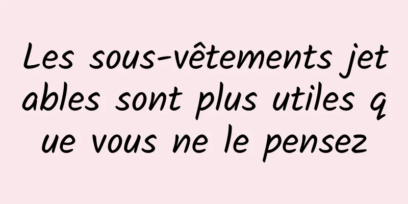Les sous-vêtements jetables sont plus utiles que vous ne le pensez
