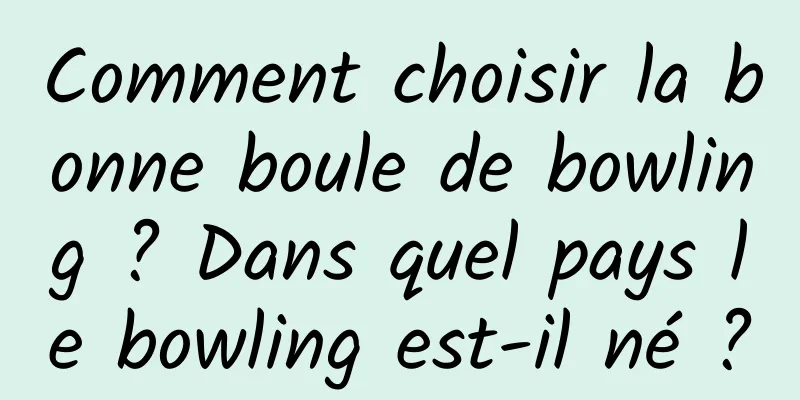 Comment choisir la bonne boule de bowling ? Dans quel pays le bowling est-il né ?