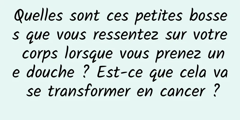 Quelles sont ces petites bosses que vous ressentez sur votre corps lorsque vous prenez une douche ? Est-ce que cela va se transformer en cancer ?