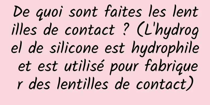 De quoi sont faites les lentilles de contact ? (L'hydrogel de silicone est hydrophile et est utilisé pour fabriquer des lentilles de contact)