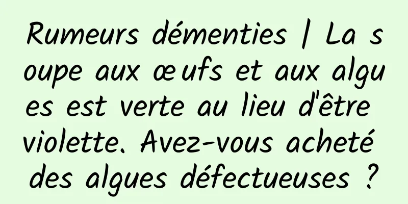 Rumeurs démenties | La soupe aux œufs et aux algues est verte au lieu d'être violette. Avez-vous acheté des algues défectueuses ?