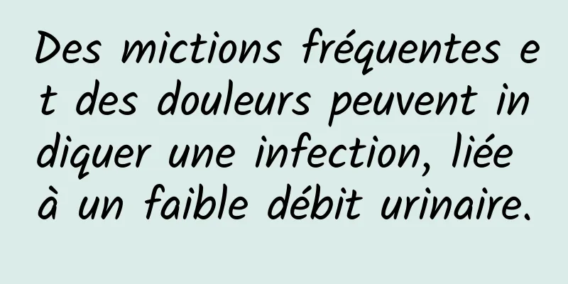 Des mictions fréquentes et des douleurs peuvent indiquer une infection, liée à un faible débit urinaire.