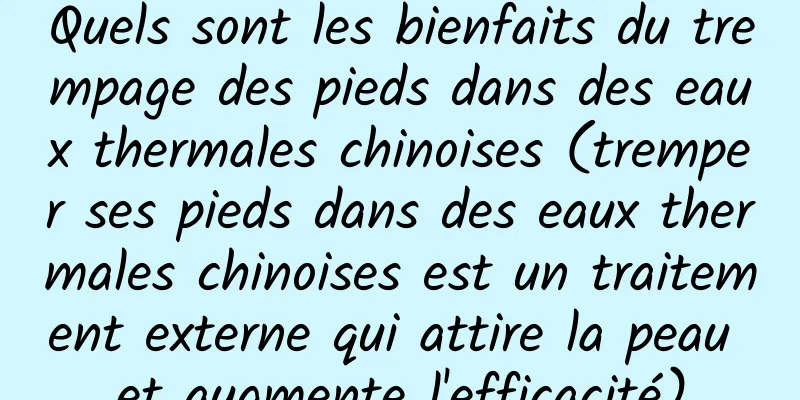 Quels sont les bienfaits du trempage des pieds dans des eaux thermales chinoises (tremper ses pieds dans des eaux thermales chinoises est un traitement externe qui attire la peau et augmente l'efficacité)