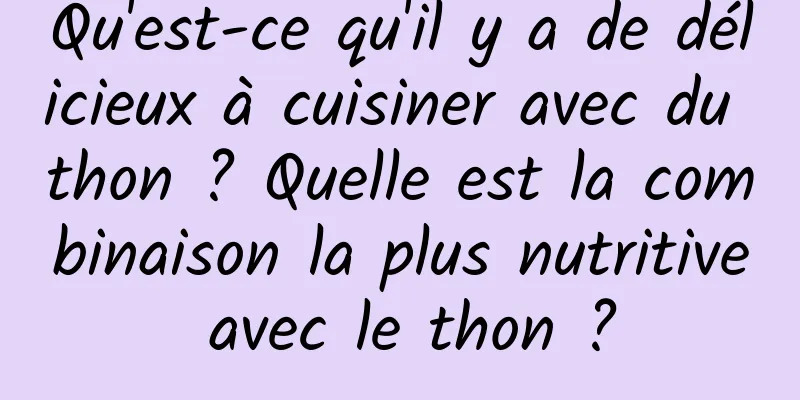 Qu'est-ce qu'il y a de délicieux à cuisiner avec du thon ? Quelle est la combinaison la plus nutritive avec le thon ?