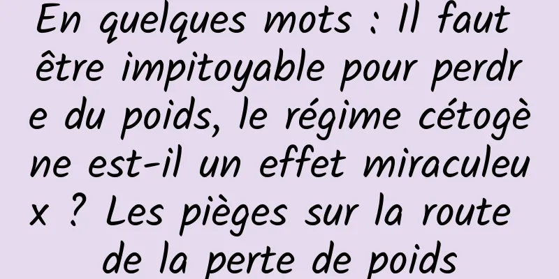 En quelques mots : Il faut être impitoyable pour perdre du poids, le régime cétogène est-il un effet miraculeux ? Les pièges sur la route de la perte de poids