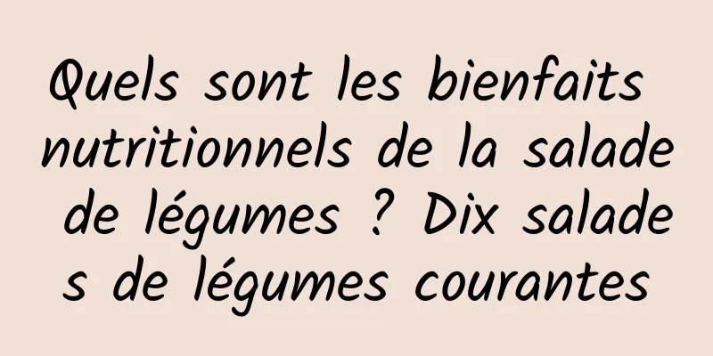 Quels sont les bienfaits nutritionnels de la salade de légumes ? Dix salades de légumes courantes