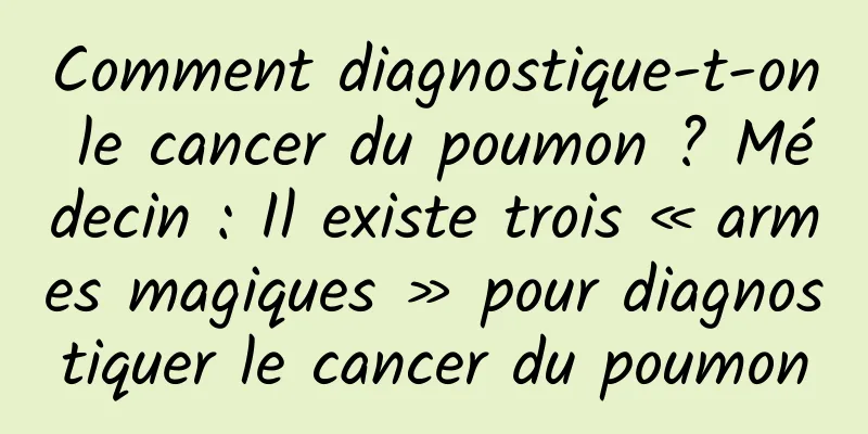 Comment diagnostique-t-on le cancer du poumon ? Médecin : Il existe trois « armes magiques » pour diagnostiquer le cancer du poumon