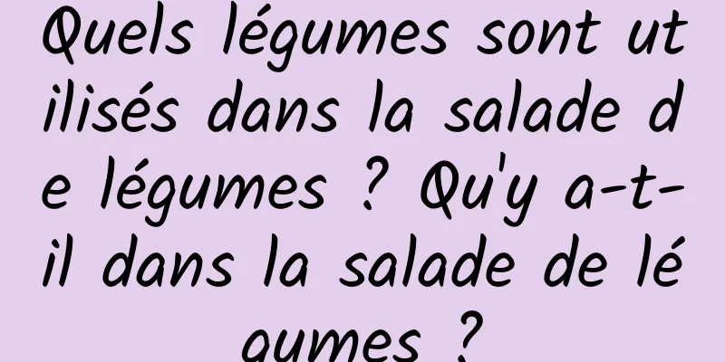 Quels légumes sont utilisés dans la salade de légumes ? Qu'y a-t-il dans la salade de légumes ?
