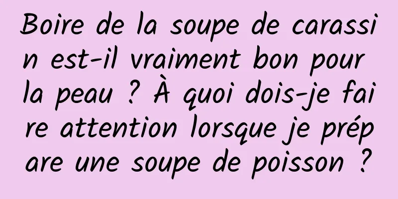 Boire de la soupe de carassin est-il vraiment bon pour la peau ? À quoi dois-je faire attention lorsque je prépare une soupe de poisson ?
