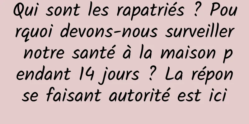 Qui sont les rapatriés ? Pourquoi devons-nous surveiller notre santé à la maison pendant 14 jours ? La réponse faisant autorité est ici
