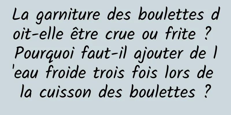 La garniture des boulettes doit-elle être crue ou frite ? Pourquoi faut-il ajouter de l'eau froide trois fois lors de la cuisson des boulettes ?