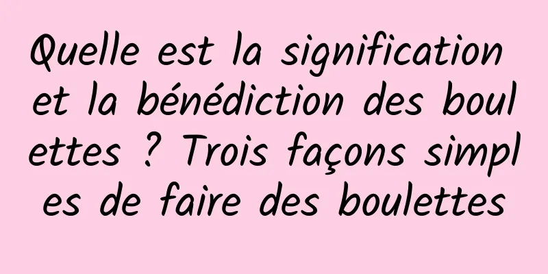 Quelle est la signification et la bénédiction des boulettes ? Trois façons simples de faire des boulettes