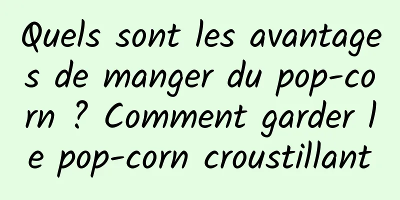Quels sont les avantages de manger du pop-corn ? Comment garder le pop-corn croustillant
