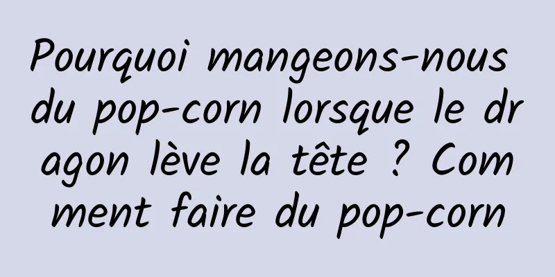 Pourquoi mangeons-nous du pop-corn lorsque le dragon lève la tête ? Comment faire du pop-corn