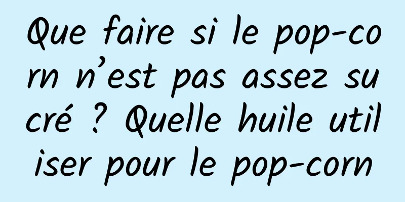 Que faire si le pop-corn n’est pas assez sucré ? Quelle huile utiliser pour le pop-corn