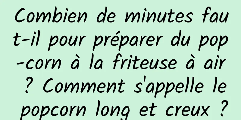 Combien de minutes faut-il pour préparer du pop-corn à la friteuse à air ? Comment s'appelle le popcorn long et creux ?