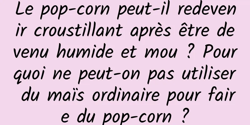 Le pop-corn peut-il redevenir croustillant après être devenu humide et mou ? Pourquoi ne peut-on pas utiliser du maïs ordinaire pour faire du pop-corn ?