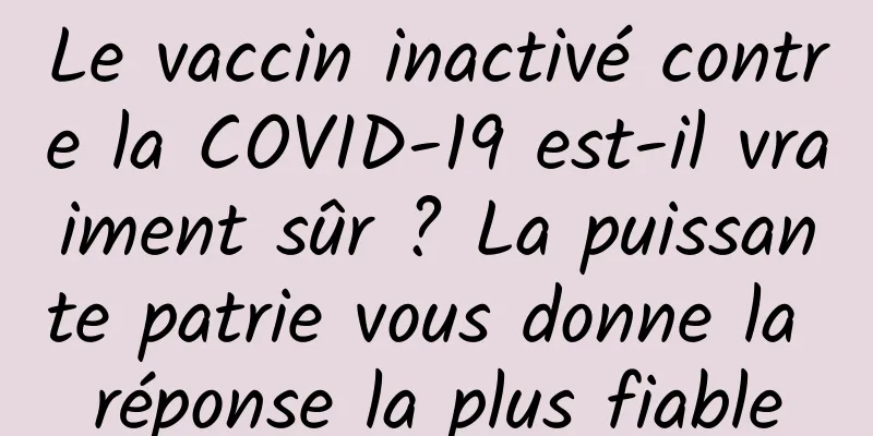Le vaccin inactivé contre la COVID-19 est-il vraiment sûr ? La puissante patrie vous donne la réponse la plus fiable