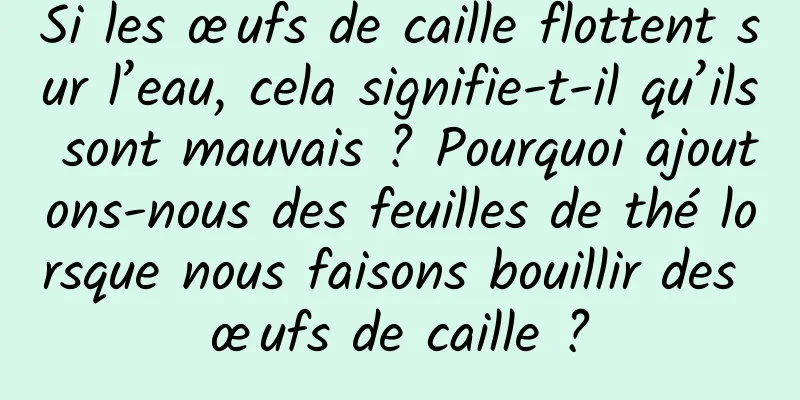 Si les œufs de caille flottent sur l’eau, cela signifie-t-il qu’ils sont mauvais ? Pourquoi ajoutons-nous des feuilles de thé lorsque nous faisons bouillir des œufs de caille ?