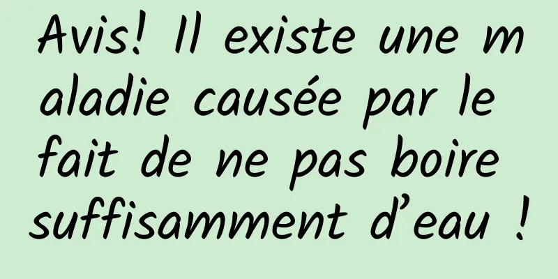 Avis! Il existe une maladie causée par le fait de ne pas boire suffisamment d’eau !