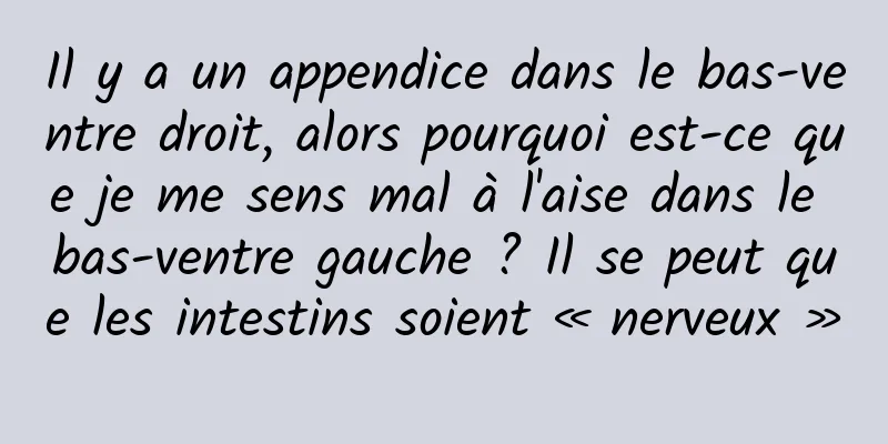 Il y a un appendice dans le bas-ventre droit, alors pourquoi est-ce que je me sens mal à l'aise dans le bas-ventre gauche ? Il se peut que les intestins soient « nerveux »