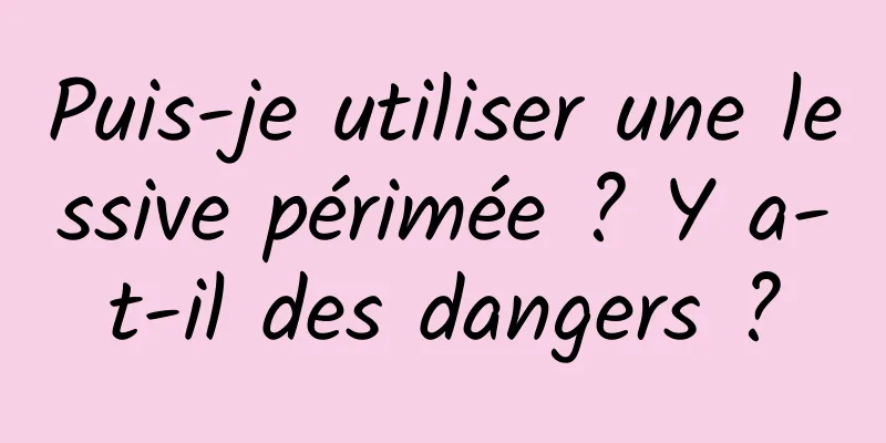 Puis-je utiliser une lessive périmée ? Y a-t-il des dangers ?