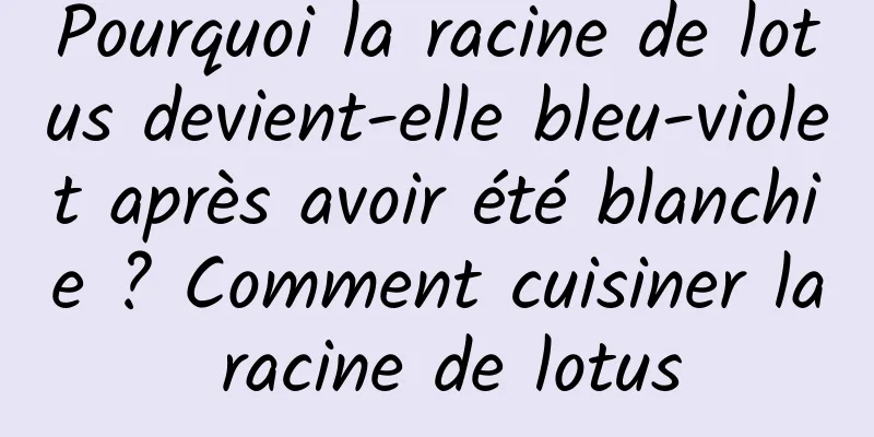 Pourquoi la racine de lotus devient-elle bleu-violet après avoir été blanchie ? Comment cuisiner la racine de lotus