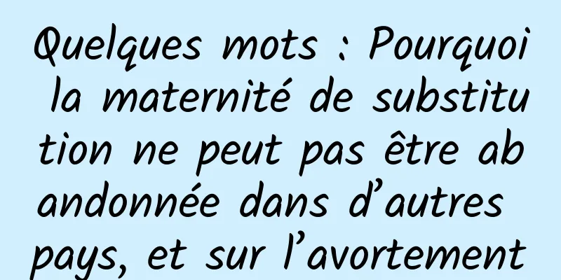 Quelques mots : Pourquoi la maternité de substitution ne peut pas être abandonnée dans d’autres pays, et sur l’avortement