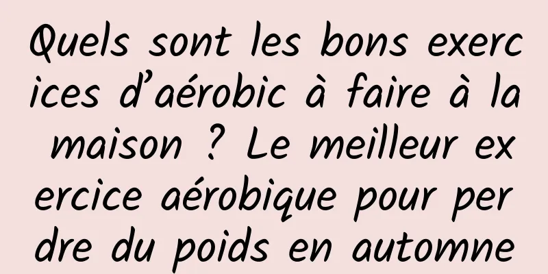 Quels sont les bons exercices d’aérobic à faire à la maison ? Le meilleur exercice aérobique pour perdre du poids en automne