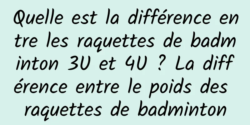 Quelle est la différence entre les raquettes de badminton 3U et 4U ? La différence entre le poids des raquettes de badminton