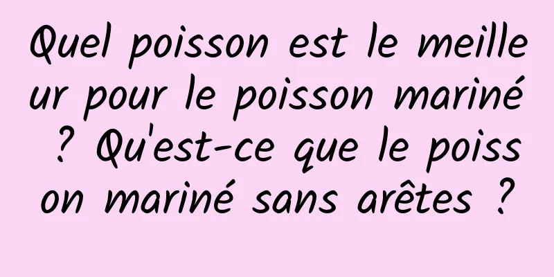 Quel poisson est le meilleur pour le poisson mariné ? Qu'est-ce que le poisson mariné sans arêtes ?