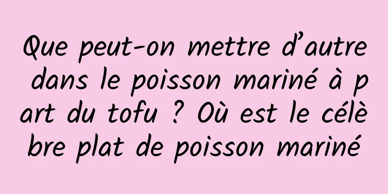 Que peut-on mettre d’autre dans le poisson mariné à part du tofu ? Où est le célèbre plat de poisson mariné