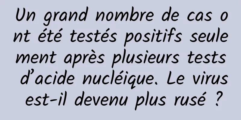 Un grand nombre de cas ont été testés positifs seulement après plusieurs tests d’acide nucléique. Le virus est-il devenu plus rusé ?