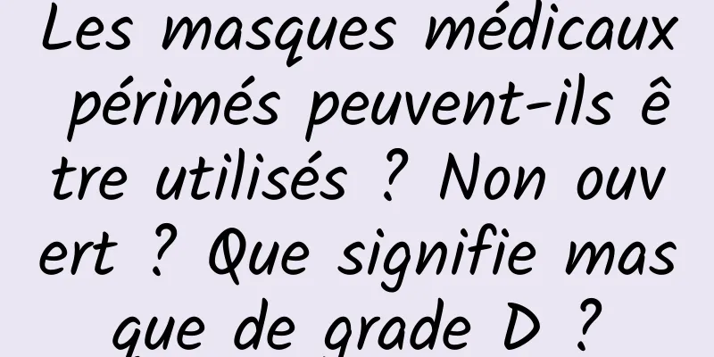 Les masques médicaux périmés peuvent-ils être utilisés ? Non ouvert ? Que signifie masque de grade D ?
