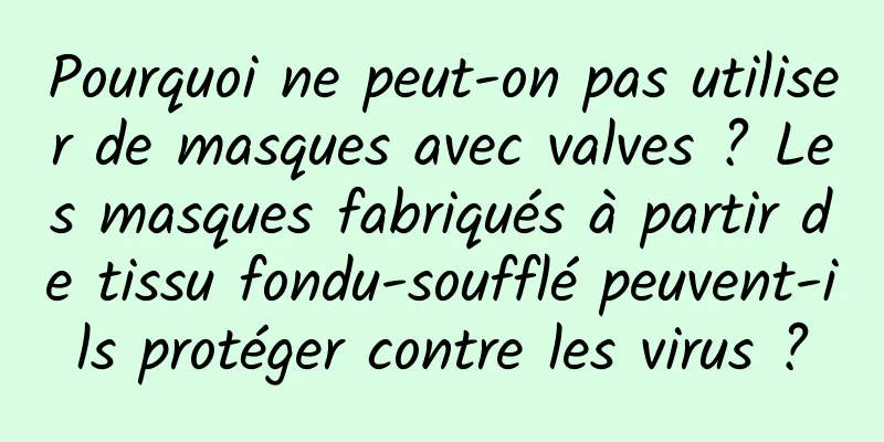 Pourquoi ne peut-on pas utiliser de masques avec valves ? Les masques fabriqués à partir de tissu fondu-soufflé peuvent-ils protéger contre les virus ?