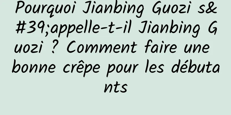 Pourquoi Jianbing Guozi s'appelle-t-il Jianbing Guozi ? Comment faire une bonne crêpe pour les débutants