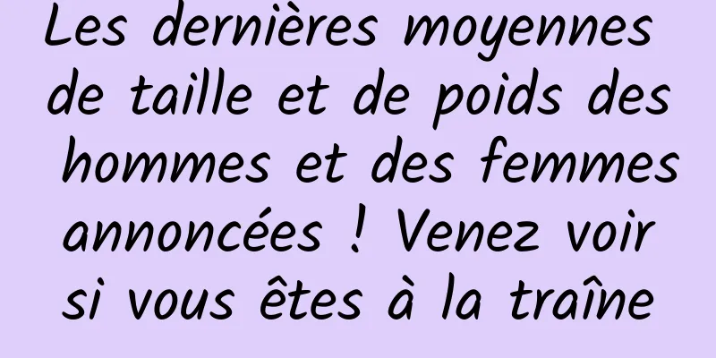 Les dernières moyennes de taille et de poids des hommes et des femmes annoncées ! Venez voir si vous êtes à la traîne