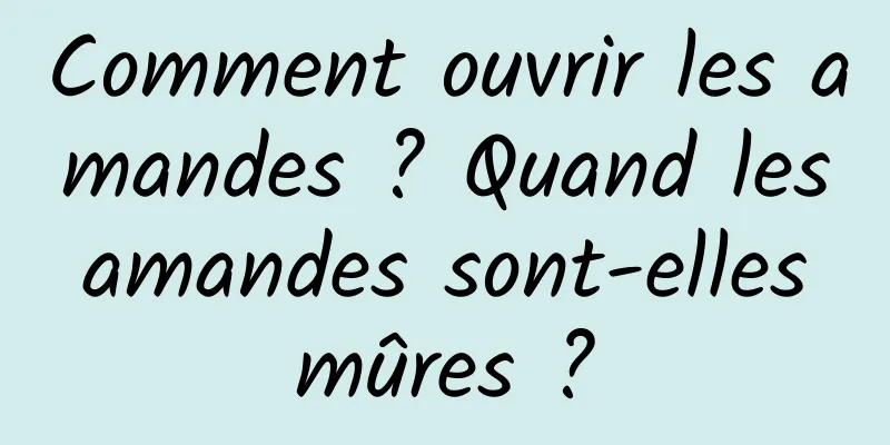 Comment ouvrir les amandes ? Quand les amandes sont-elles mûres ?