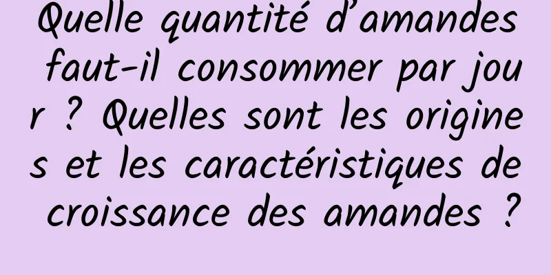Quelle quantité d’amandes faut-il consommer par jour ? Quelles sont les origines et les caractéristiques de croissance des amandes ?