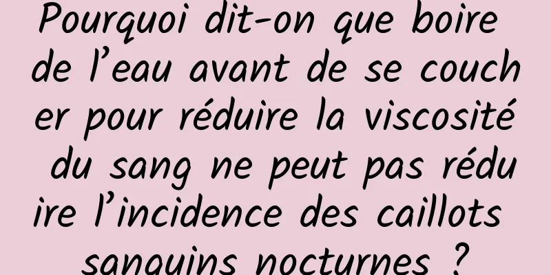 Pourquoi dit-on que boire de l’eau avant de se coucher pour réduire la viscosité du sang ne peut pas réduire l’incidence des caillots sanguins nocturnes ?