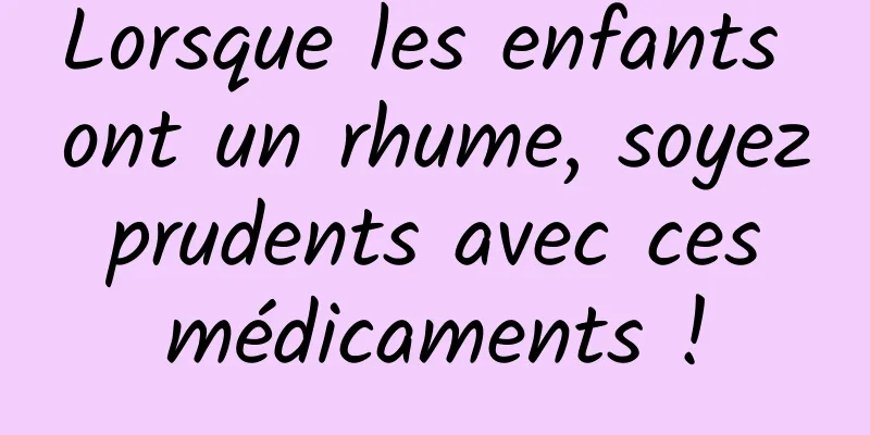Lorsque les enfants ont un rhume, soyez prudents avec ces médicaments !