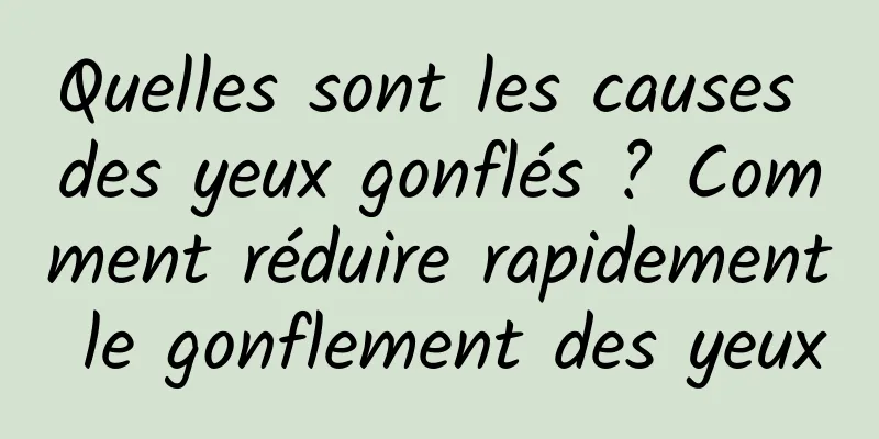 Quelles sont les causes des yeux gonflés ? Comment réduire rapidement le gonflement des yeux