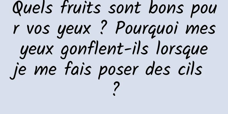 Quels fruits sont bons pour vos yeux ? Pourquoi mes yeux gonflent-ils lorsque je me fais poser des cils ?